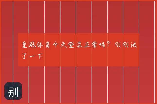皇冠体育今天登录正常吗?刚刚试了一下