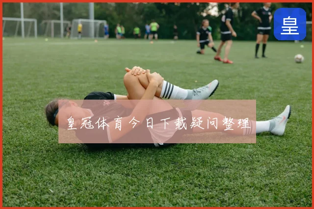 皇冠体育今日下载疑问整理