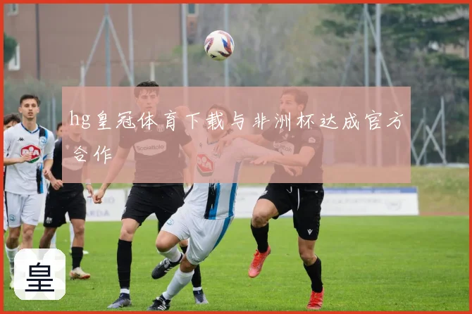 hg皇冠体育下载与非洲杯达成官方合作