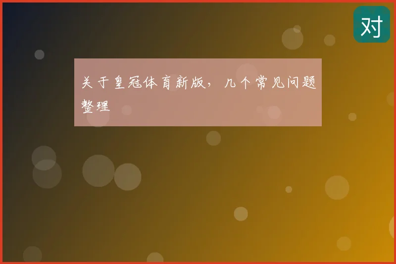 关于皇冠体育新版，几个常见问题整理