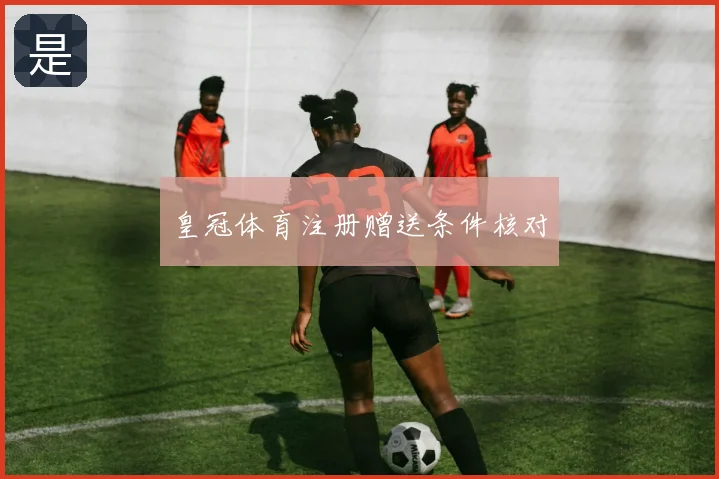 皇冠体育注册赠送条件核对